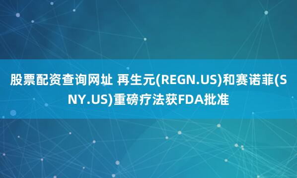 股票配资查询网址 再生元(REGN.US)和赛诺菲(SNY.US)重磅疗法获FDA批准
