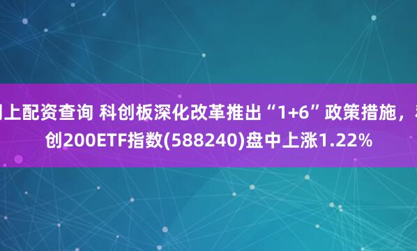 网上配资查询 科创板深化改革推出“1+6”政策措施，科创200ETF指数(588240)盘中上涨1.22%