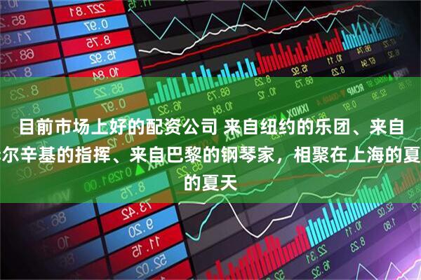 目前市场上好的配资公司 来自纽约的乐团、来自赫尔辛基的指挥、来自巴黎的钢琴家，相聚在上海的夏天