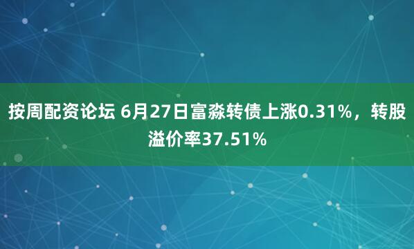 按周配资论坛 6月27日富淼转债上涨0.31%，转股溢价率37.51%