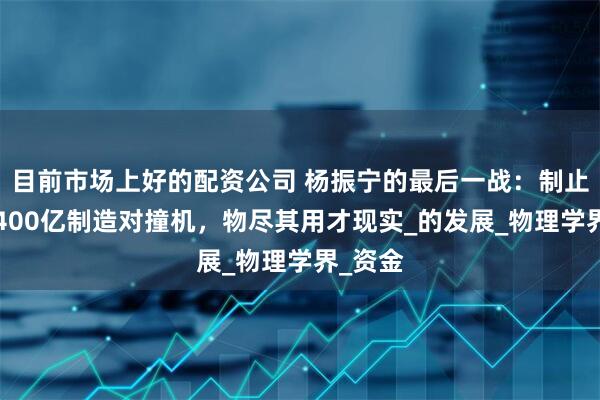 目前市场上好的配资公司 杨振宁的最后一战：制止中国1400亿制造对撞机，物尽其用才现实_的发展_物理学界_资金