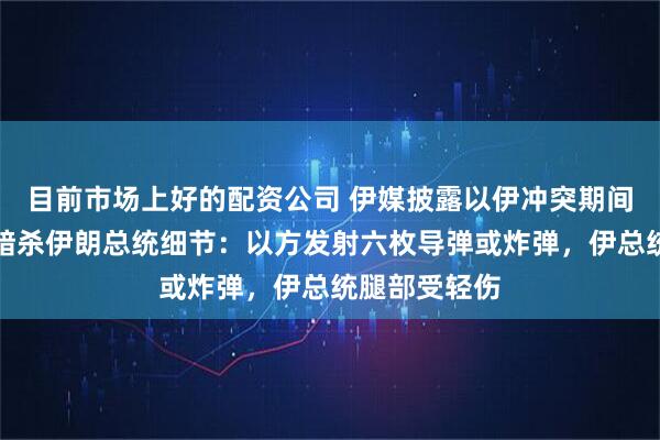 目前市场上好的配资公司 伊媒披露以伊冲突期间以色列试图暗杀伊朗总统细节：以方发射六枚导弹或炸弹，伊总统腿部受轻伤