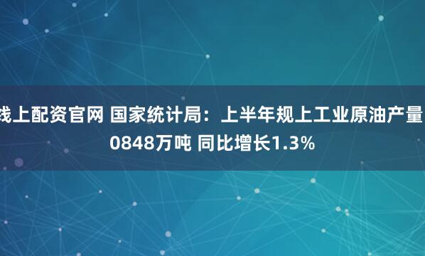 线上配资官网 国家统计局：上半年规上工业原油产量10848万吨 同比增长1.3%