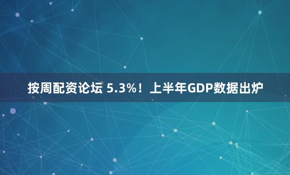 按周配资论坛 5.3%！上半年GDP数据出炉