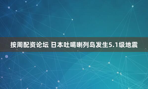 按周配资论坛 日本吐噶喇列岛发生5.1级地震
