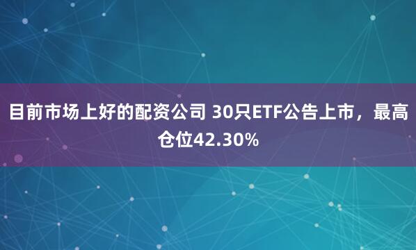 目前市场上好的配资公司 30只ETF公告上市，最高仓位42.30%