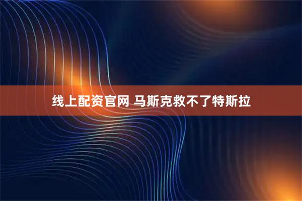 线上配资官网 马斯克救不了特斯拉