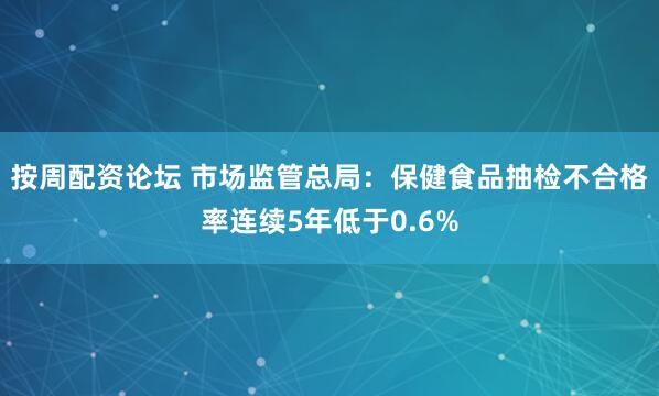 按周配资论坛 市场监管总局：保健食品抽检不合格率连续5年低于0.6%