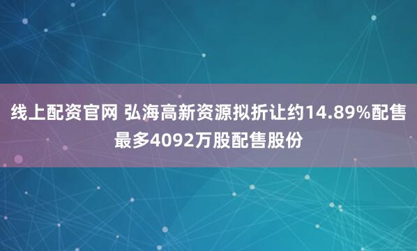 线上配资官网 弘海高新资源拟折让约14.89%配售最多4092万股配售股份