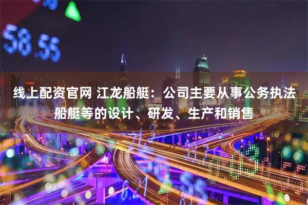 线上配资官网 江龙船艇：公司主要从事公务执法船艇等的设计、研发、生产和销售