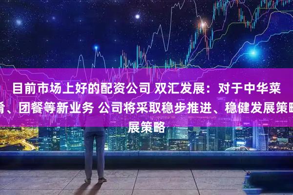 目前市场上好的配资公司 双汇发展：对于中华菜肴、团餐等新业务 公司将采取稳步推进、稳健发展策略