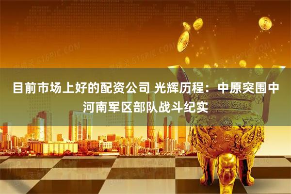 目前市场上好的配资公司 光辉历程：中原突围中河南军区部队战斗纪实