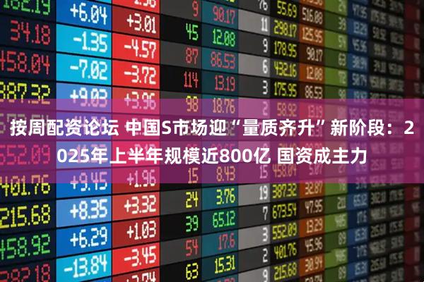 按周配资论坛 中国S市场迎“量质齐升”新阶段：2025年上半年规模近800亿 国资成主力