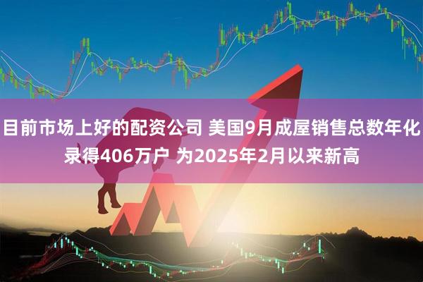 目前市场上好的配资公司 美国9月成屋销售总数年化录得406万户 为2025年2月以来新高