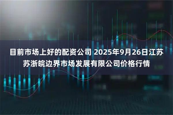 目前市场上好的配资公司 2025年9月26日江苏苏浙皖边界市场发展有限公司价格行情
