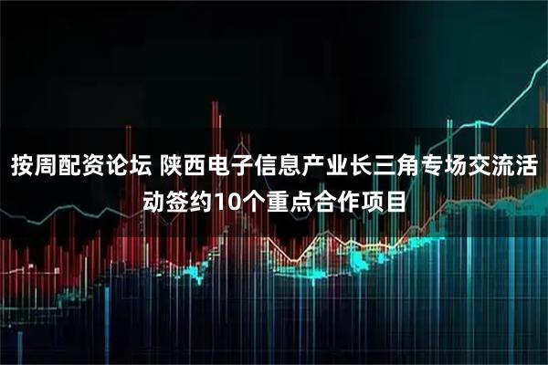 按周配资论坛 陕西电子信息产业长三角专场交流活动签约10个重点合作项目