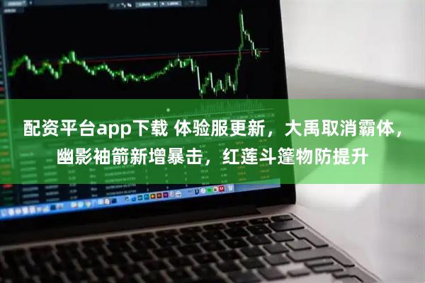 配资平台app下载 体验服更新，大禹取消霸体，幽影袖箭新增暴击，红莲斗篷物防提升