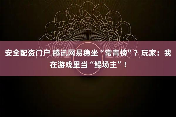 安全配资门户 腾讯网易稳坐“常青榜”？玩家：我在游戏里当“鲲场主”！