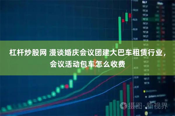 杠杆炒股网 漫谈婚庆会议团建大巴车租赁行业,会议活动包车怎么收费