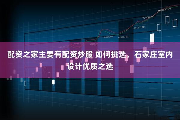配资之家主要有配资炒股 如何挑选，石家庄室内设计优质之选