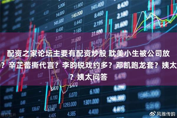 配资之家论坛主要有配资炒股 耽美小生被公司放弃了？辛芷蕾撕代言？李昀锐戏约多？邓凯跑龙套？姨太问答