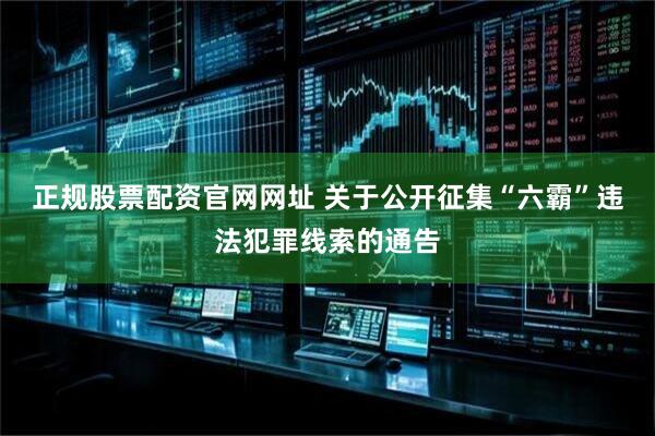 正规股票配资官网网址 关于公开征集“六霸”违法犯罪线索的通告