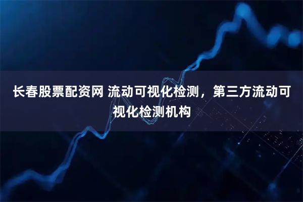 长春股票配资网 流动可视化检测,第三方流动可视化检测机构