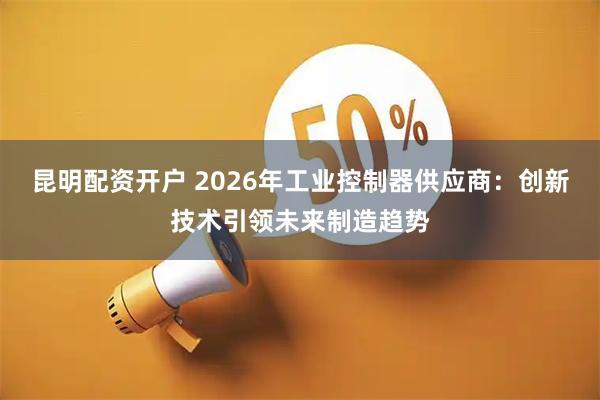 昆明配资开户 2026年工业控制器供应商:创新技术引领未来制造趋势