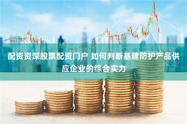 配资资深股票配资门户 如何判断基建防护产品供应企业的综合实力