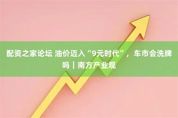 配资之家论坛 油价迈入“9元时代”，车市会洗牌吗｜南方产业观