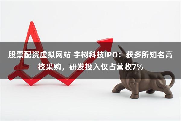 股票配资虚拟网站 宇树科技IPO：获多所知名高校采购，研发投入仅占营收7%