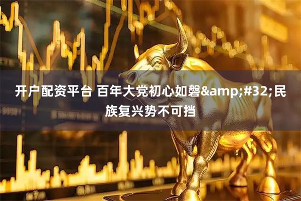 开户配资平台 百年大党初心如磐 民族复兴势不可挡