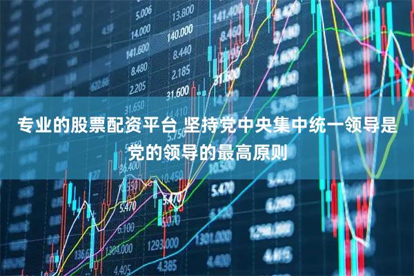 专业的股票配资平台 坚持党中央集中统一领导是党的领导的最高原则
