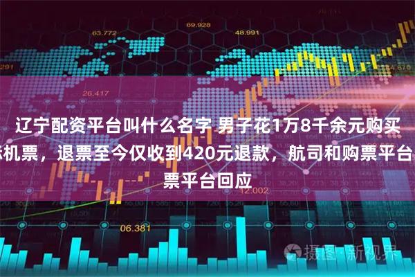 辽宁配资平台叫什么名字 男子花1万8千余元购买国际机票，退票至今仅收到420元退款，航司和购票平台回应