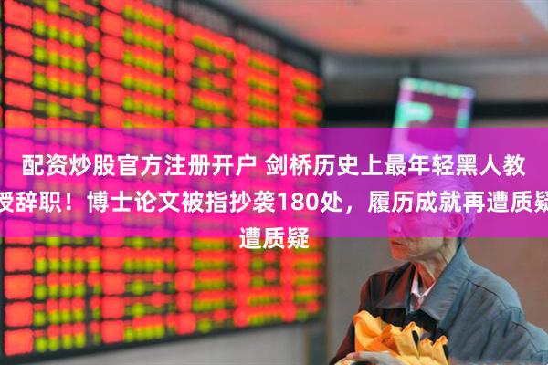 配资炒股官方注册开户 剑桥历史上最年轻黑人教授辞职！博士论文被指抄袭180处，履历成就再遭质疑