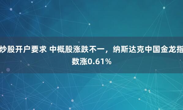 炒股开户要求 中概股涨跌不一，纳斯达克中国金龙指数涨0.61%
