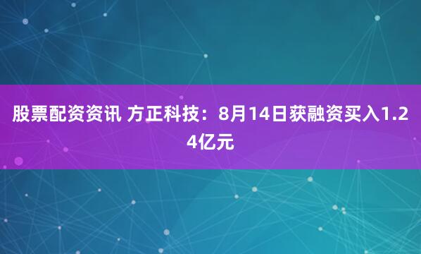股票配资资讯 方正科技：8月14日获融资买入1.24亿元