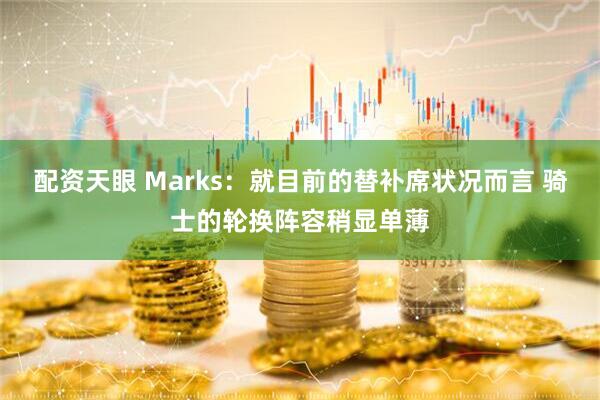 配资天眼 Marks：就目前的替补席状况而言 骑士的轮换阵容稍显单薄