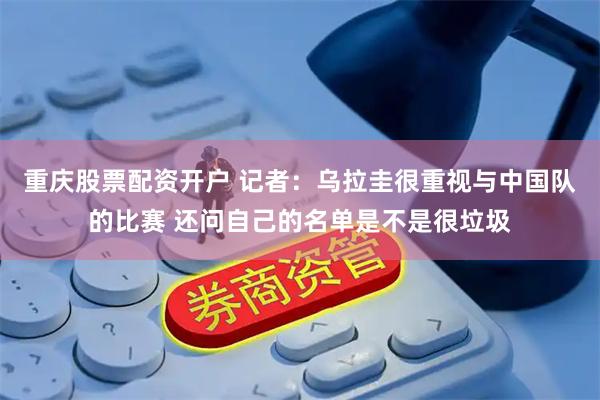 重庆股票配资开户 记者：乌拉圭很重视与中国队的比赛 还问自己的名单是不是很垃圾