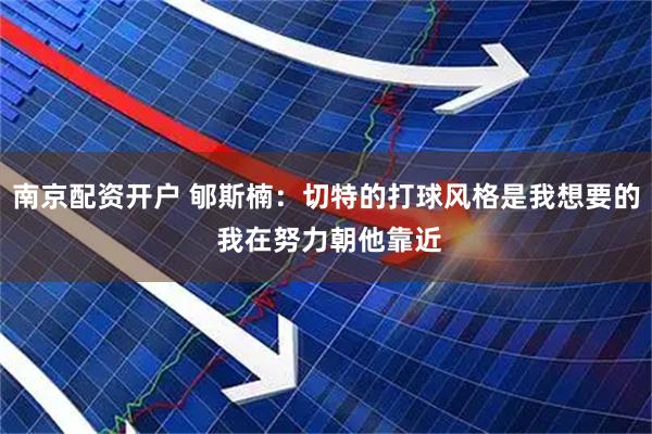 南京配资开户 郇斯楠：切特的打球风格是我想要的 我在努力朝他靠近