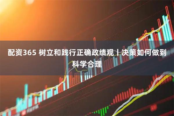 配资365 树立和践行正确政绩观丨决策如何做到科学合理