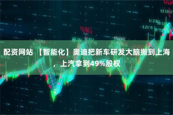 配资网站 【智能化】奥迪把新车研发大脑搬到上海，上汽拿到49%股权