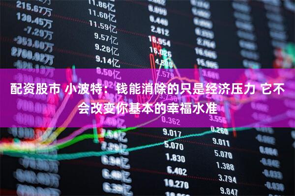 配资股市 小波特：钱能消除的只是经济压力 它不会改变你基本的幸福水准