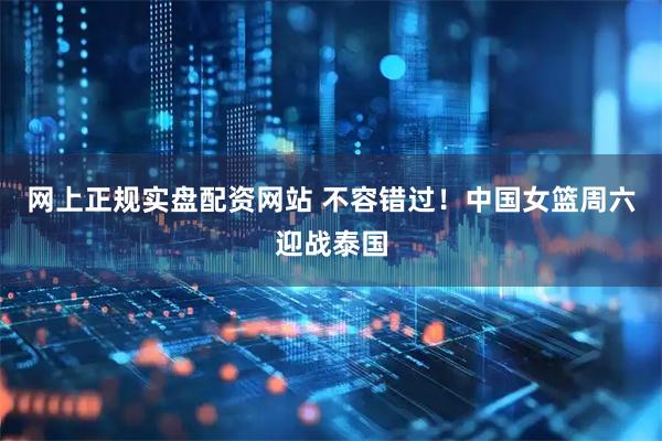 网上正规实盘配资网站 不容错过！中国女篮周六迎战泰国