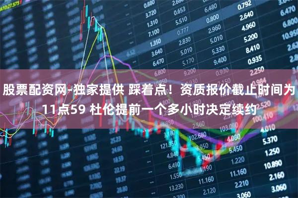 股票配资网-独家提供 踩着点！资质报价截止时间为11点59 杜伦提前一个多小时决定续约