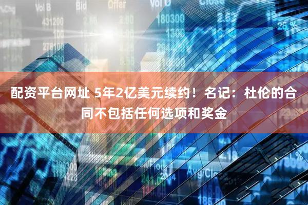 配资平台网址 5年2亿美元续约！名记：杜伦的合同不包括任何选项和奖金