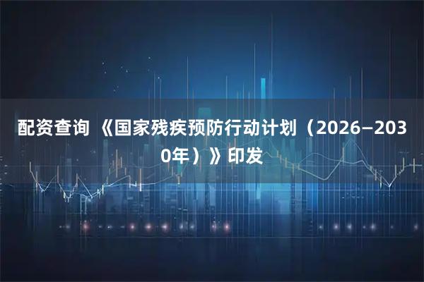 配资查询 《国家残疾预防行动计划（2026—2030年）》印发