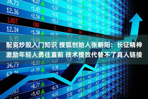 配资炒股入门知识 搜狐创始人张朝阳：长征精神激励年轻人勇往直前 技术提效代替不了真人链接